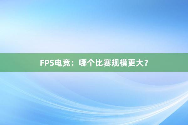 FPS电竞：哪个比赛规模更大？