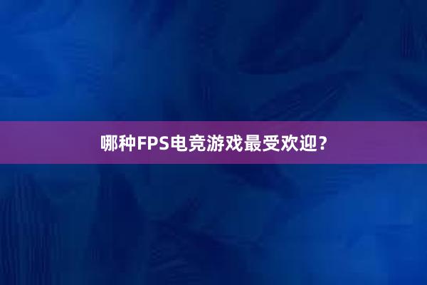 哪种FPS电竞游戏最受欢迎？