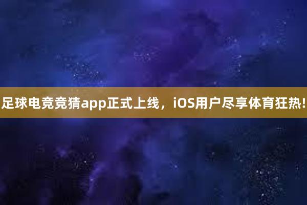 足球电竞竞猜app正式上线，iOS用户尽享体育狂热!