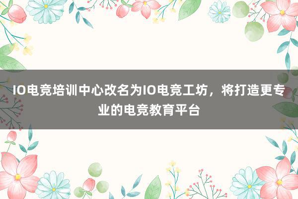 IO电竞培训中心改名为IO电竞工坊，将打造更专业的电竞教育平台