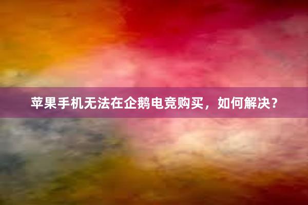 苹果手机无法在企鹅电竞购买，如何解决？