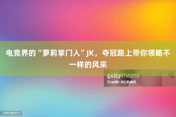 电竞界的“萝莉掌门人”JK，夺冠路上带你领略不一样的风采