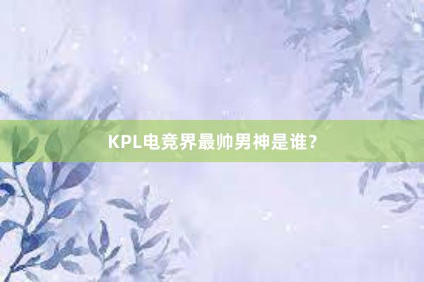 KPL电竞界最帅男神是谁？