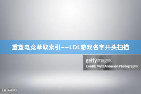 重塑电竞萃取索引——LOL游戏名字开头扫描