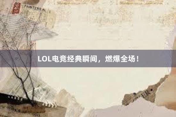 LOL电竞经典瞬间，燃爆全场！