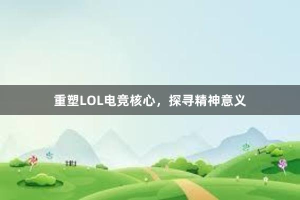 重塑LOL电竞核心，探寻精神意义