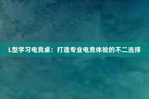 L型学习电竞桌：打造专业电竞体验的不二选择