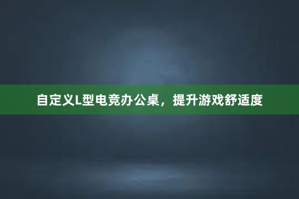 自定义L型电竞办公桌，提升游戏舒适度