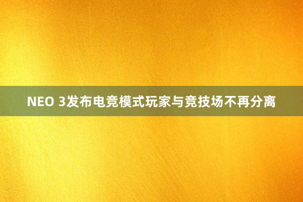 NEO 3发布电竞模式玩家与竞技场不再分离