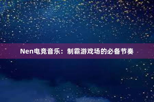 Nen电竞音乐：制霸游戏场的必备节奏