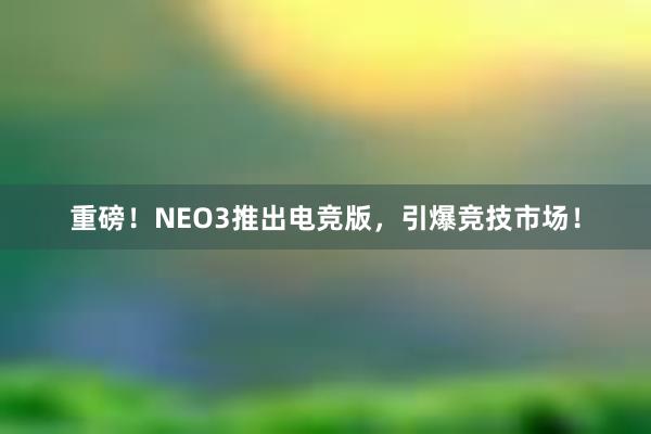 重磅！NEO3推出电竞版，引爆竞技市场！