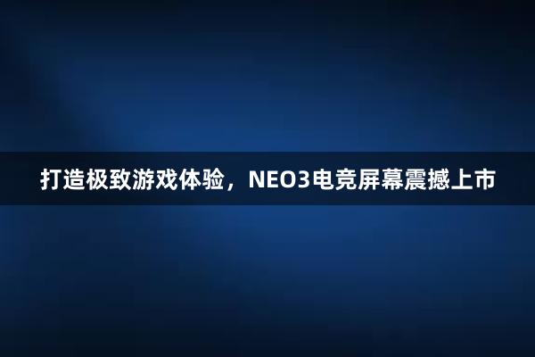 打造极致游戏体验，NEO3电竞屏幕震撼上市