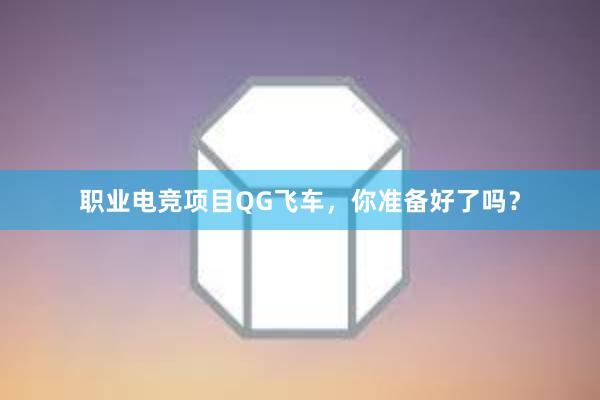 职业电竞项目QG飞车，你准备好了吗？