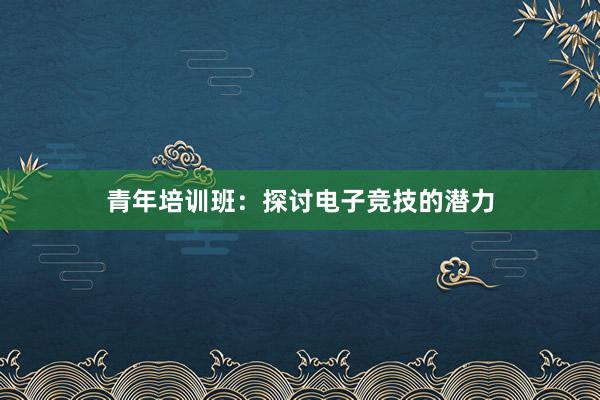 青年培训班：探讨电子竞技的潜力