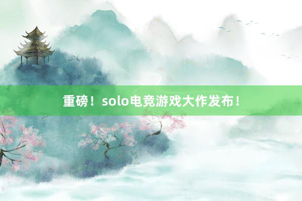 重磅！solo电竞游戏大作发布！