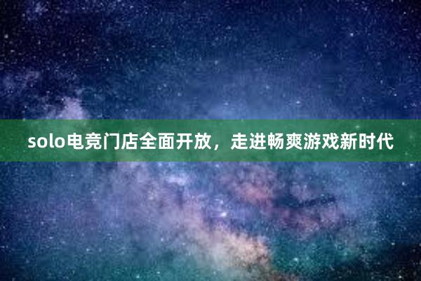 solo电竞门店全面开放，走进畅爽游戏新时代