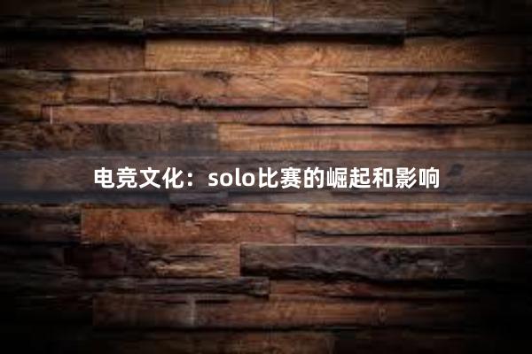 电竞文化：solo比赛的崛起和影响