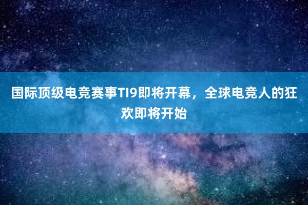 国际顶级电竞赛事TI9即将开幕，全球电竞人的狂欢即将开始