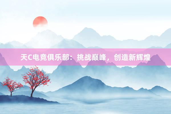 天C电竞俱乐部：挑战巅峰，创造新辉煌