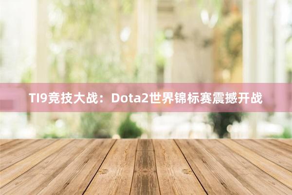 TI9竞技大战：Dota2世界锦标赛震撼开战