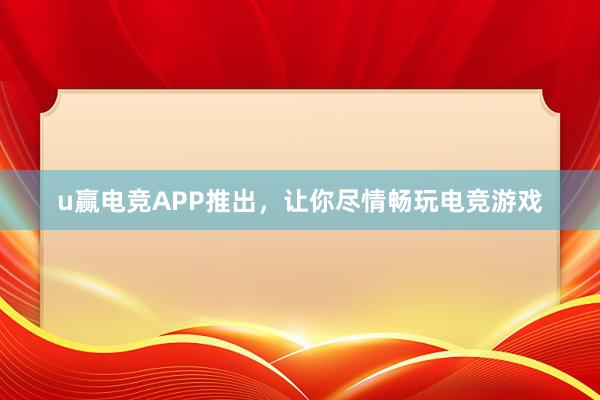 u赢电竞APP推出，让你尽情畅玩电竞游戏