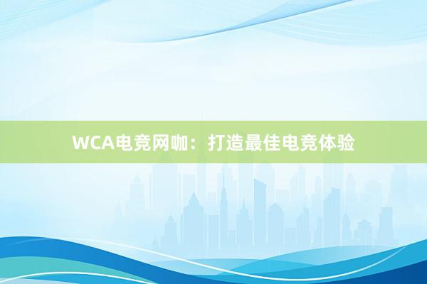 WCA电竞网咖：打造最佳电竞体验