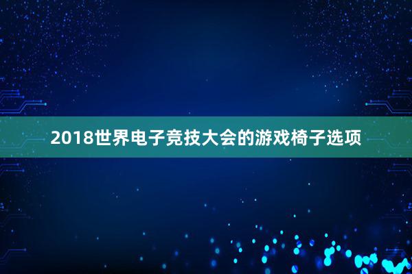 2018世界电子竞技大会的游戏椅子选项