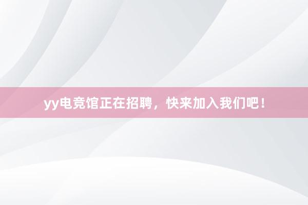 yy电竞馆正在招聘，快来加入我们吧！