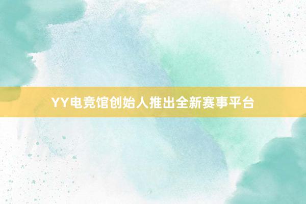 YY电竞馆创始人推出全新赛事平台