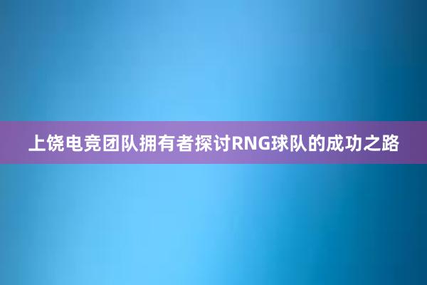 上饶电竞团队拥有者探讨RNG球队的成功之路