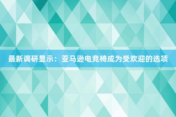 最新调研显示：亚马逊电竞椅成为受欢迎的选项