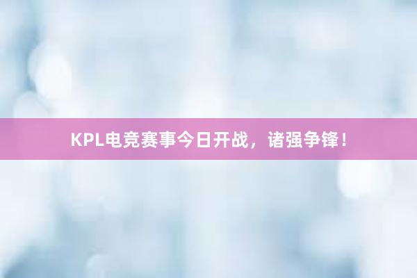 KPL电竞赛事今日开战，诸强争锋！