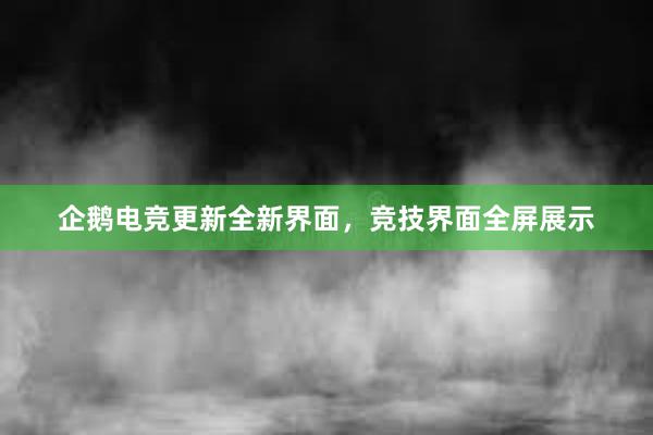 企鹅电竞更新全新界面，竞技界面全屏展示