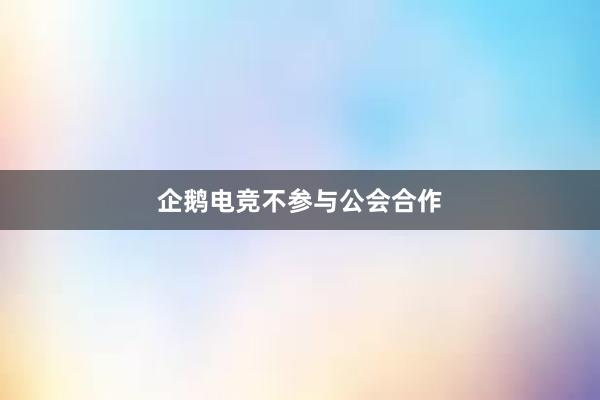 企鹅电竞不参与公会合作