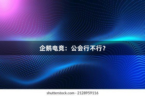 企鹅电竞：公会行不行？