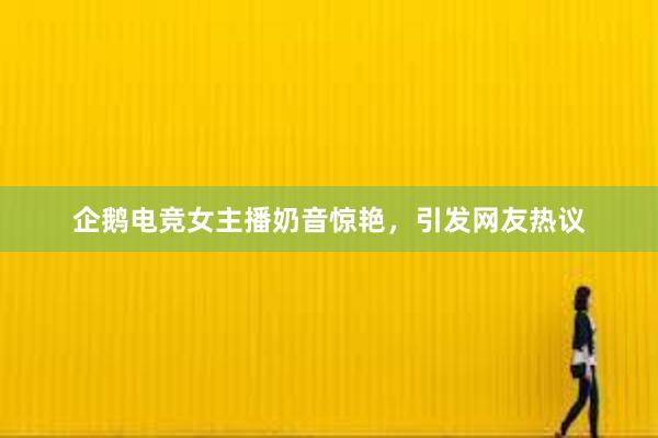 企鹅电竞女主播奶音惊艳，引发网友热议