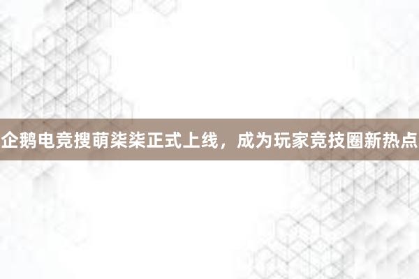 企鹅电竞搜萌柒柒正式上线，成为玩家竞技圈新热点