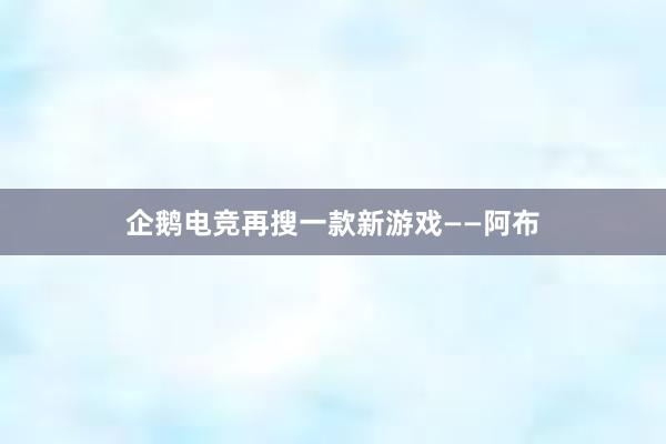 企鹅电竞再搜一款新游戏——阿布