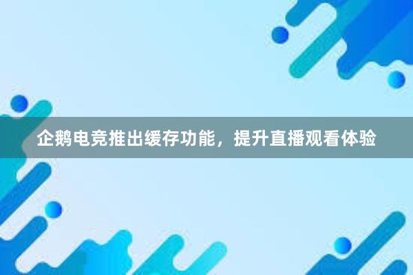 企鹅电竞推出缓存功能，提升直播观看体验