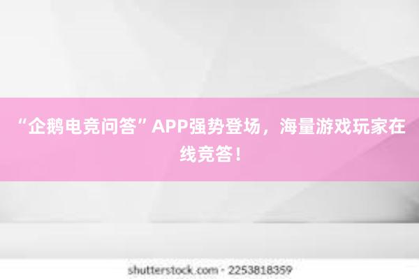 “企鹅电竞问答”APP强势登场，海量游戏玩家在线竞答！