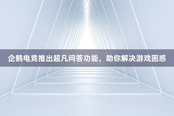 企鹅电竞推出超凡问答功能，助你解决游戏困惑