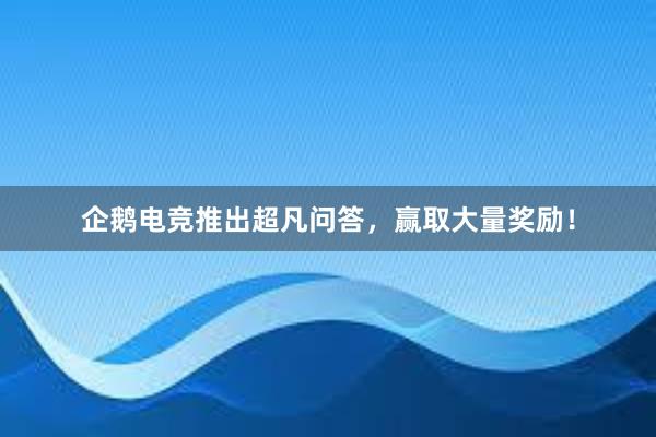 企鹅电竞推出超凡问答，赢取大量奖励！