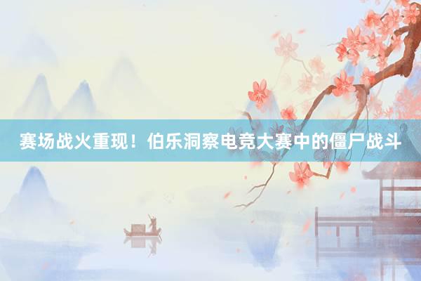 赛场战火重现！伯乐洞察电竞大赛中的僵尸战斗