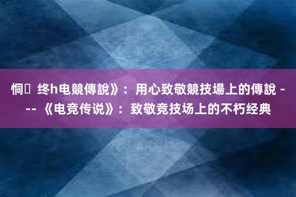 恫终h电競傳說》：用心致敬競技場上的傳說 --- 《电竞传说》：致敬竞技场上的不朽经典