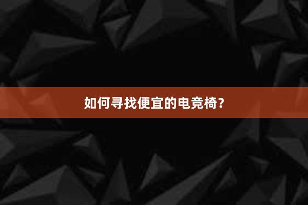 如何寻找便宜的电竞椅？