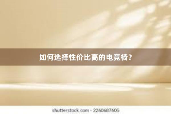 如何选择性价比高的电竞椅？