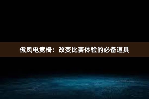 傲凤电竞椅：改变比赛体验的必备道具