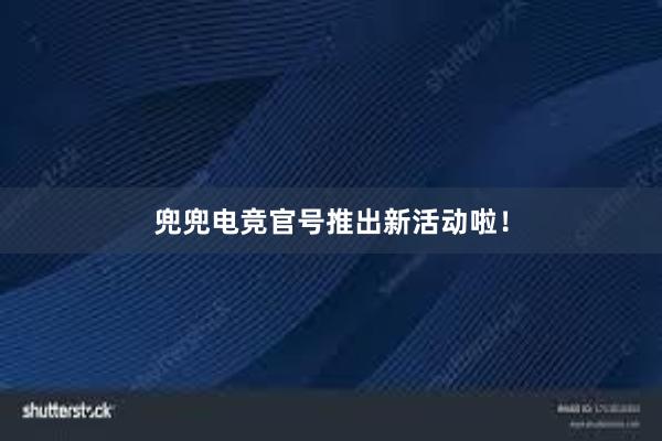 兜兜电竞官号推出新活动啦！