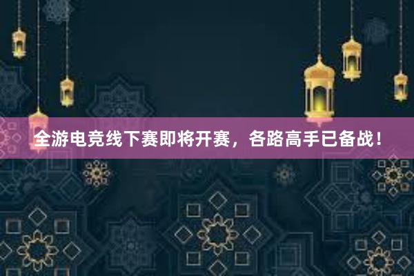 全游电竞线下赛即将开赛，各路高手已备战！