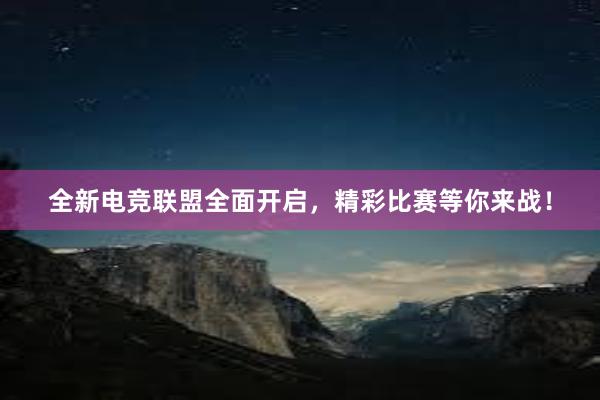 全新电竞联盟全面开启，精彩比赛等你来战！